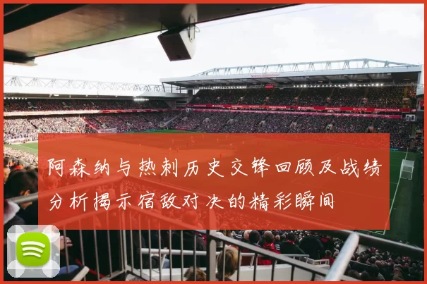 阿森纳与热刺历史交锋回顾及战绩分析揭示宿敌对决的精彩瞬间