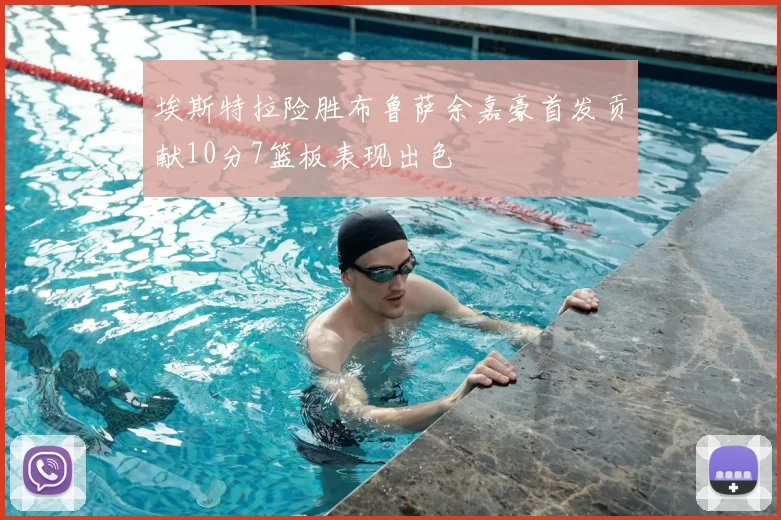 埃斯特拉险胜布鲁萨余嘉豪首发贡献10分7篮板表现出色