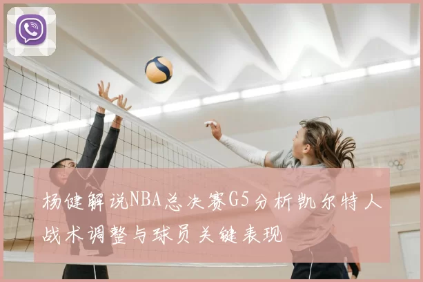 杨健解说NBA总决赛G5分析凯尔特人战术调整与球员关键表现