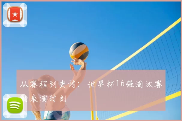 从赛程到史诗：世界杯16强淘汰赛的表演时刻