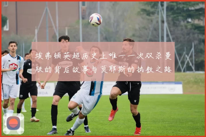 埃弗顿英超历史上唯一一次双杀曼联的背后故事与莫耶斯的执教之路