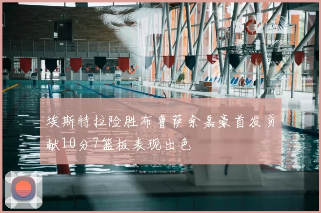 埃斯特拉险胜布鲁萨余嘉豪首发贡献10分7篮板表现出色