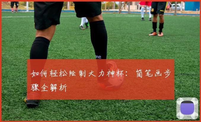 如何轻松绘制大力神杯：简笔画步骤全解析