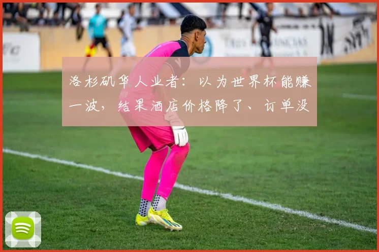 洛杉矶华人业者：以为世界杯能赚一波，结果酒店价格降了、订单没了