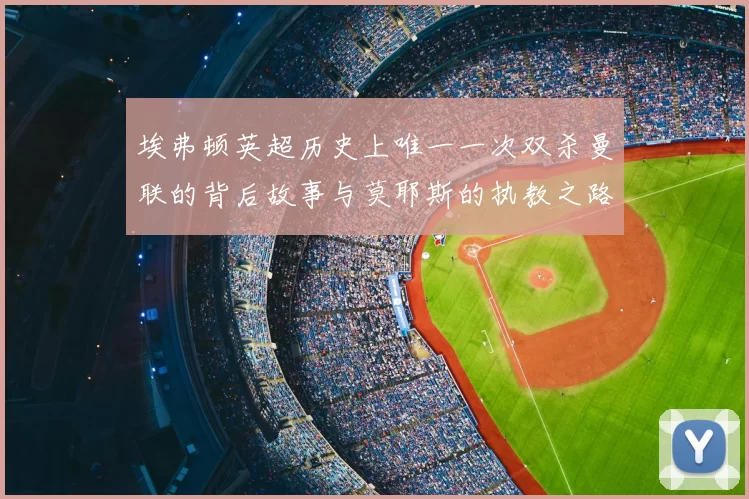 埃弗顿英超历史上唯一一次双杀曼联的背后故事与莫耶斯的执教之路