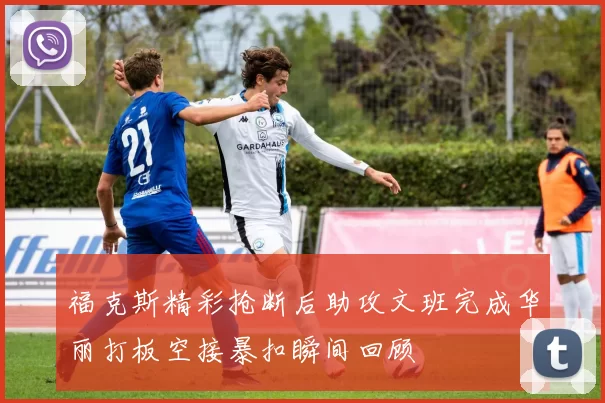 福克斯精彩抢断后助攻文班完成华丽打板空接暴扣瞬间回顾
