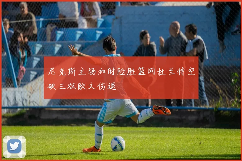 尼克斯主场加时险胜篮网杜兰特空砍三双欧文伤退