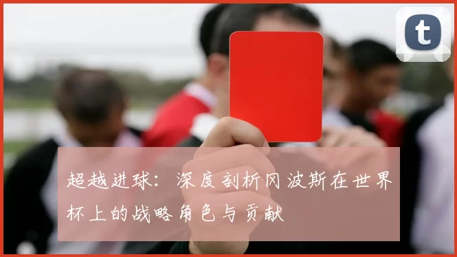 超越进球:深度剖析冈波斯在世界杯上的战略角色与贡献