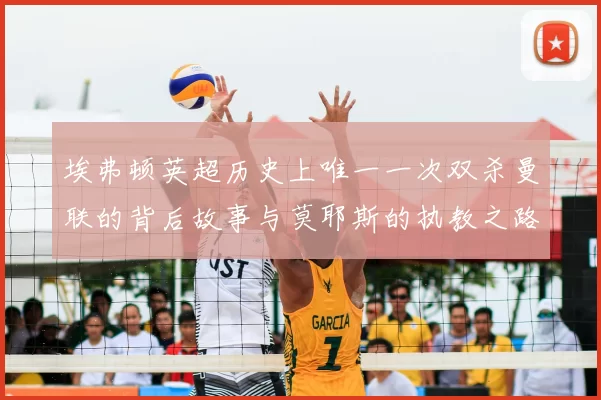 埃弗顿英超历史上唯一一次双杀曼联的背后故事与莫耶斯的执教之路