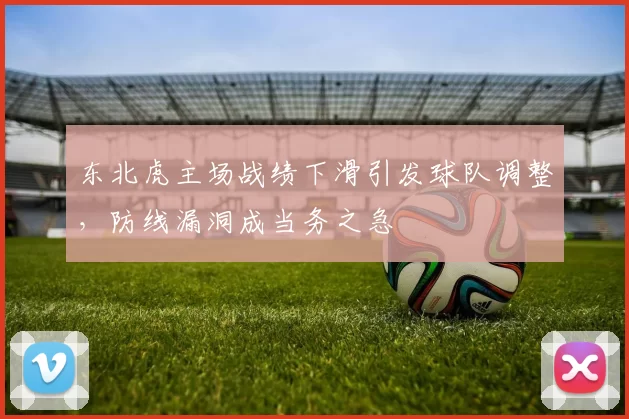 东北虎主场战绩下滑引发球队调整,防线漏洞成当务之急