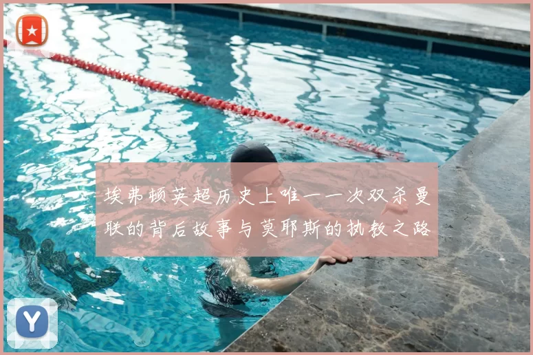埃弗顿英超历史上唯一一次双杀曼联的背后故事与莫耶斯的执教之路