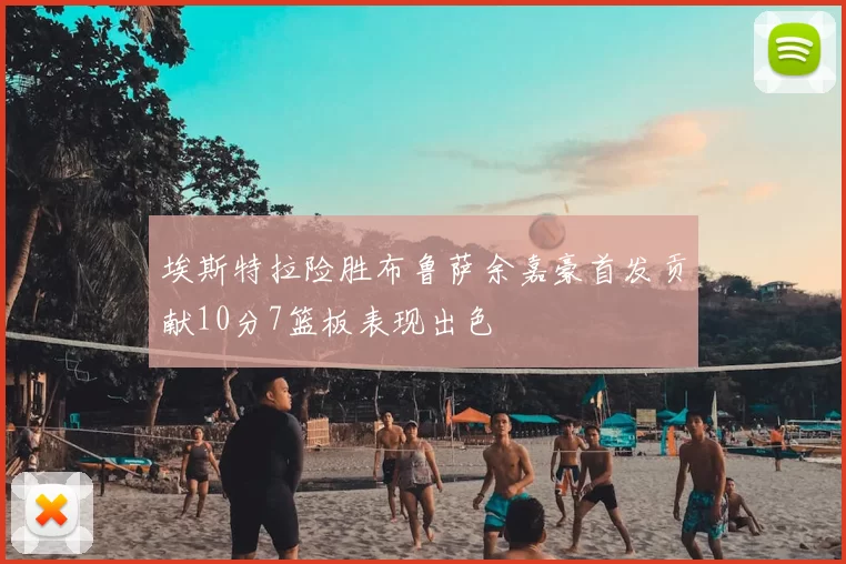 埃斯特拉险胜布鲁萨余嘉豪首发贡献10分7篮板表现出色