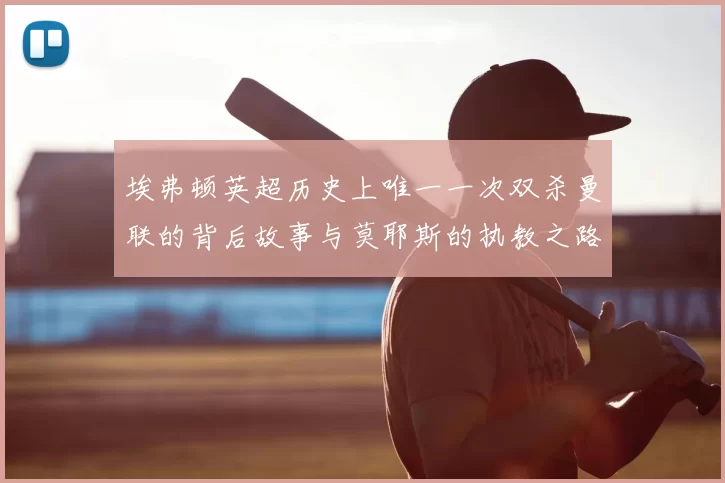 埃弗顿英超历史上唯一一次双杀曼联的背后故事与莫耶斯的执教之路