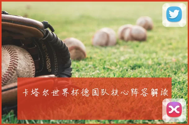卡塔尔世界杯德国队核心阵容解读