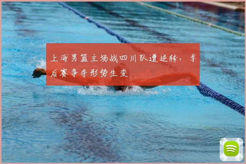上海男篮主场战四川队遭逆转，季后赛争夺形势生变