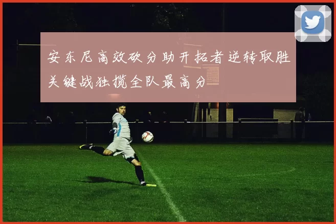 安东尼高效砍分助开拓者逆转取胜关键战独揽全队最高分