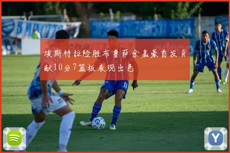 埃斯特拉险胜布鲁萨余嘉豪首发贡献10分7篮板表现出色