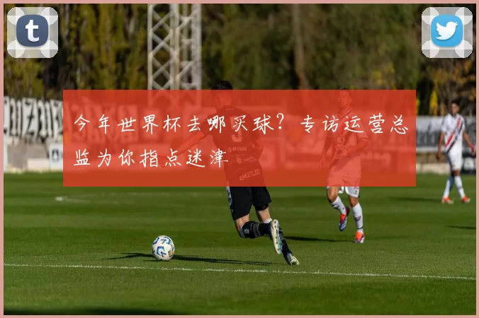 今年世界杯去哪买球？专访运营总监为你指点迷津