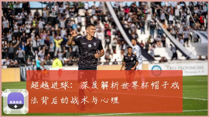 超越进球:深度解析世界杯帽子戏法背后的战术与心理