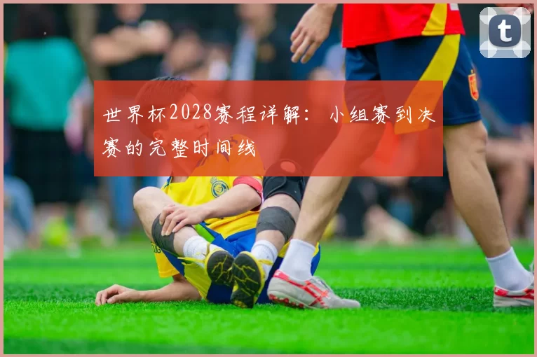 世界杯2028赛程详解：小组赛到决赛的完整时间线