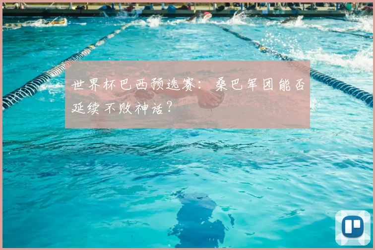 世界杯巴西预选赛：桑巴军团能否延续不败神话？