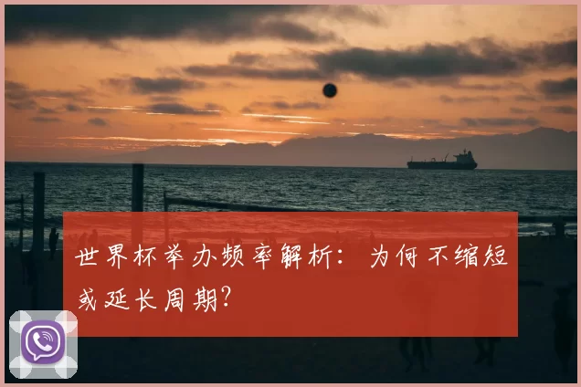 世界杯举办频率解析:为何不缩短或延长周期?
