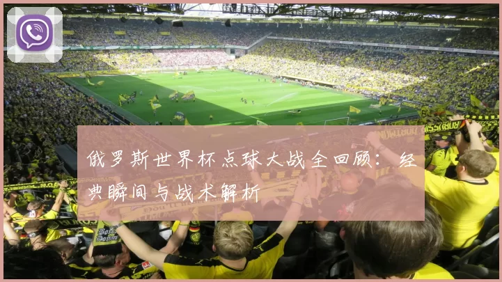 俄罗斯世界杯点球大战全回顾：经典瞬间与战术解析