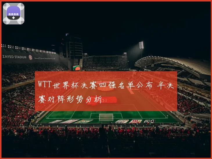 WTT世界杯决赛四强名单公布 半决赛对阵形势分析