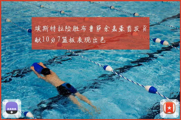 埃斯特拉险胜布鲁萨余嘉豪首发贡献10分7篮板表现出色