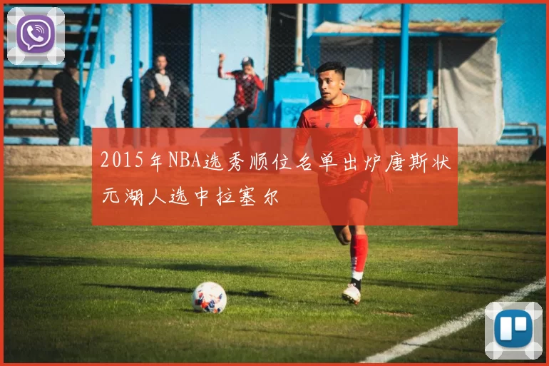 2015年NBA选秀顺位名单出炉唐斯状元湖人选中拉塞尔