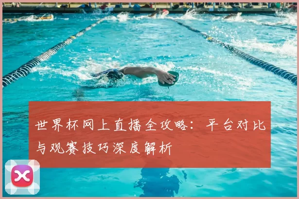 世界杯网上直播全攻略：平台对比与观赛技巧深度解析