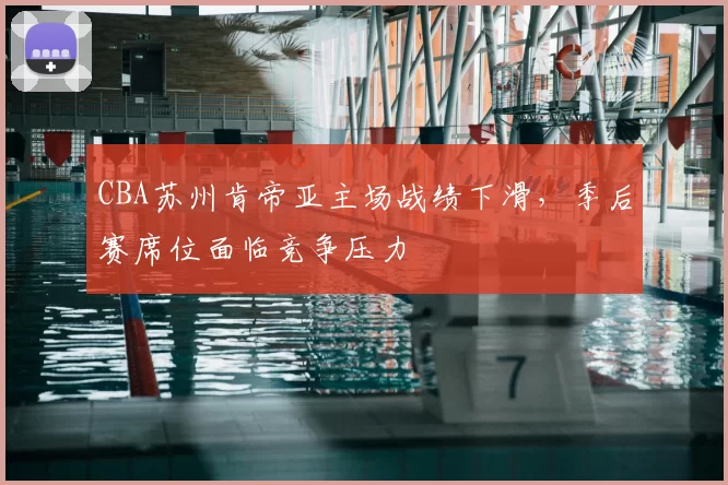 CBA苏州肯帝亚主场战绩下滑，季后赛席位面临竞争压力