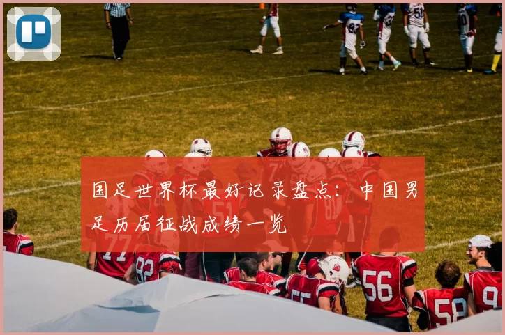 国足世界杯最好记录盘点:中国男足历届征战成绩一览