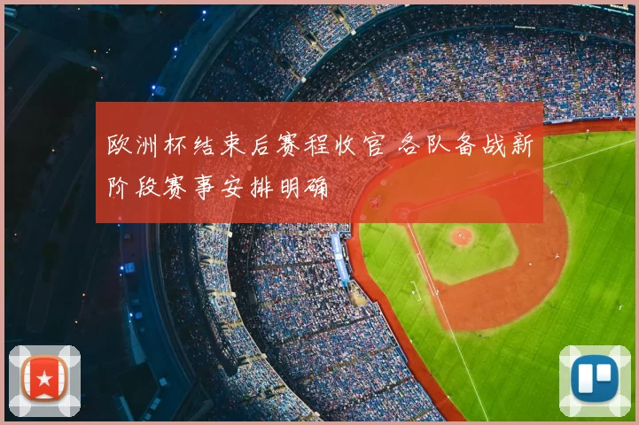 欧洲杯结束后赛程收官 各队备战新阶段赛事安排明确
