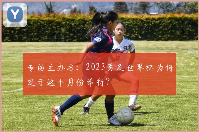 专访主办方：2023男足世界杯为何定于这个月份举行？