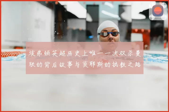 埃弗顿英超历史上唯一一次双杀曼联的背后故事与莫耶斯的执教之路