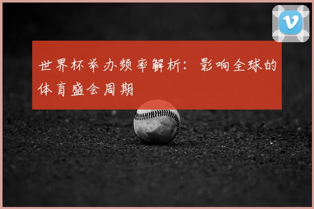 世界杯举办频率解析：影响全球的体育盛会周期