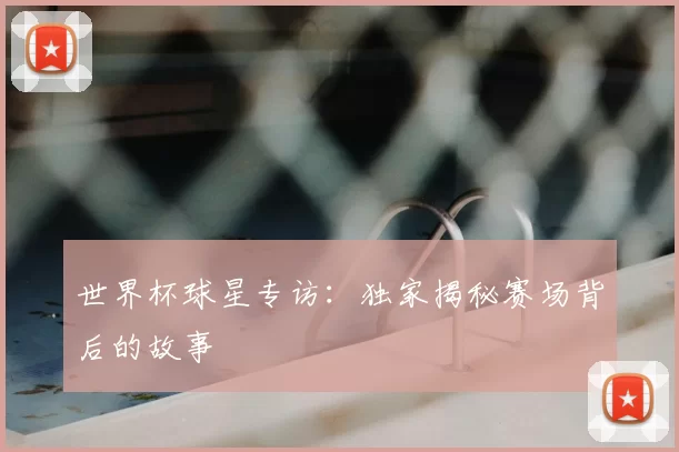 世界杯球星专访:独家揭秘赛场背后的故事