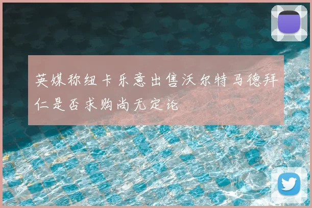 英媒称纽卡乐意出售沃尔特马德拜仁是否求购尚无定论