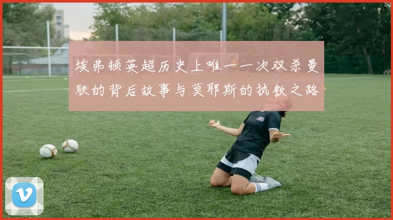 埃弗顿英超历史上唯一一次双杀曼联的背后故事与莫耶斯的执教之路