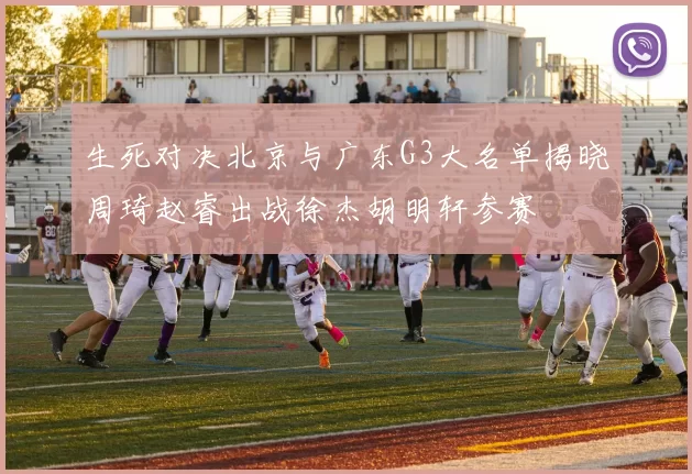 生死对决北京与广东G3大名单揭晓周琦赵睿出战徐杰胡明轩参赛