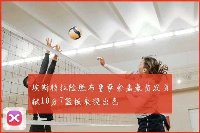 埃斯特拉险胜布鲁萨余嘉豪首发贡献10分7篮板表现出色