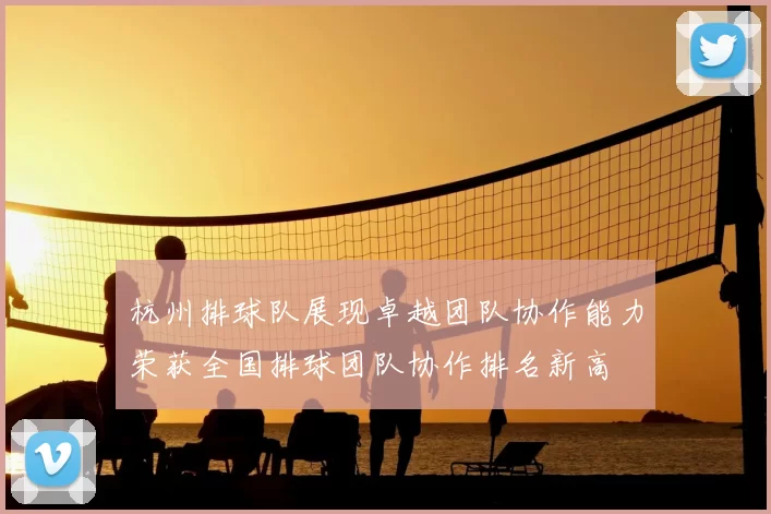 杭州排球队展现卓越团队协作能力荣获全国排球团队协作排名新高