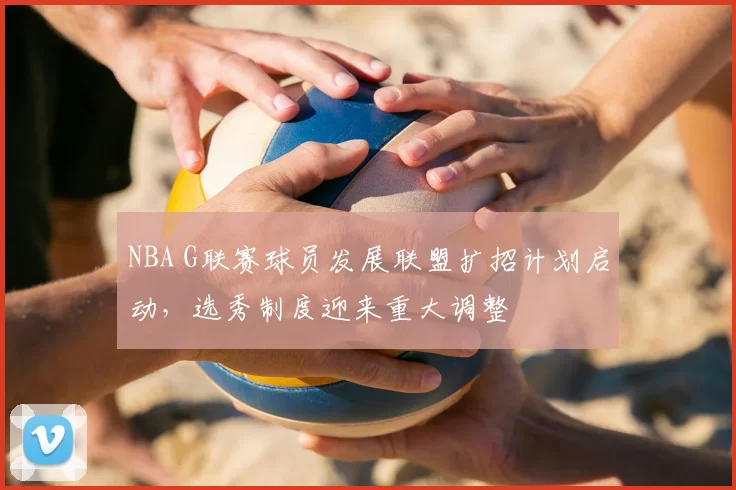 NBA G联赛球员发展联盟扩招计划启动，选秀制度迎来重大调整