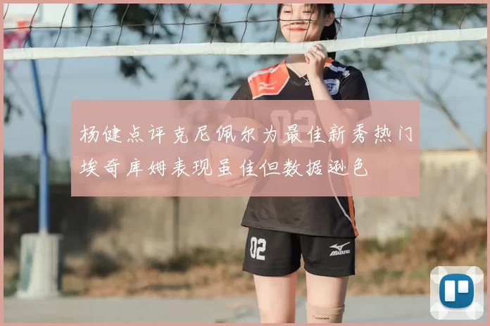 杨健点评克尼佩尔为最佳新秀热门埃奇库姆表现虽佳但数据逊色
