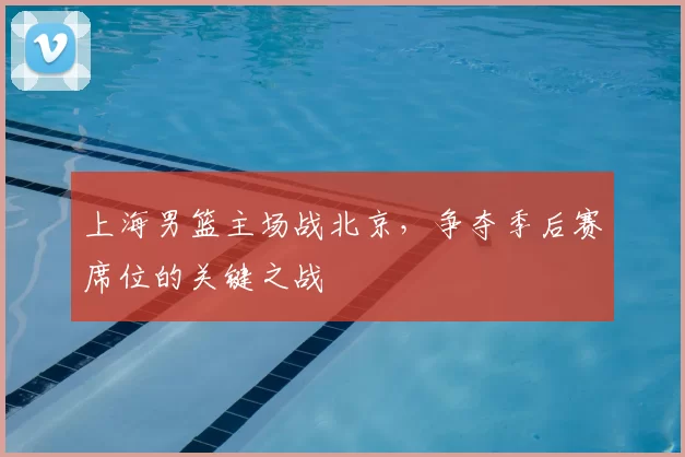 上海男篮主场战北京,争夺季后赛席位的关键之战