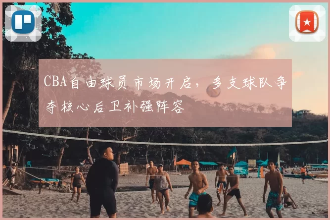 CBA自由球员市场开启，多支球队争夺核心后卫补强阵容