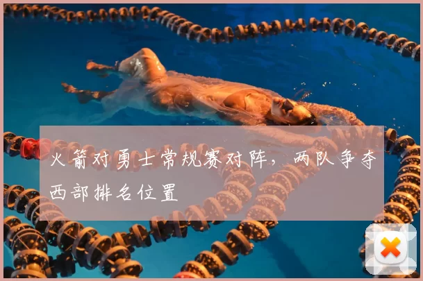火箭对勇士常规赛对阵，两队争夺西部排名位置