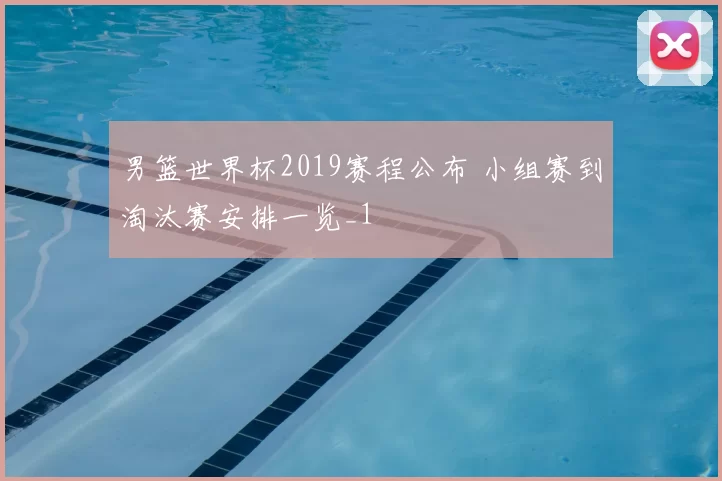 男篮世界杯2019赛程公布 小组赛到淘汰赛安排一览_1