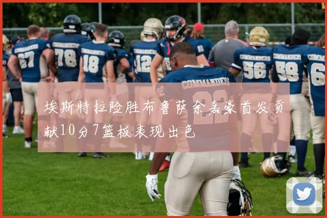 埃斯特拉险胜布鲁萨余嘉豪首发贡献10分7篮板表现出色